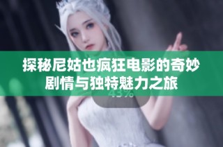 探秘尼姑也疯狂电影的奇妙剧情与独特魅力之旅