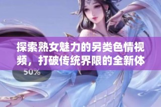 探索熟女魅力的另类色情视频，打破传统界限的全新体验