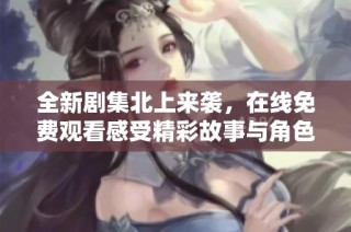 全新剧集北上来袭，在线免费观看感受精彩故事与角色魅力