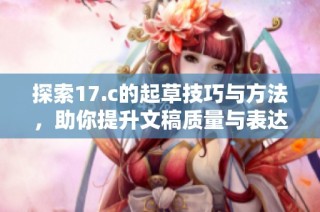 探索17.c的起草技巧与方法，助你提升文稿质量与表达效果