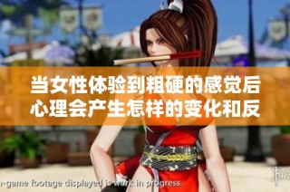 当女性体验到粗硬的感觉后心理会产生怎样的变化和反应
