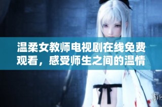 温柔女教师电视剧在线免费观看，感受师生之间的温情与成长