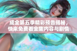 成全第五季精彩预告揭秘，快来免费看全集内容与剧情解析！