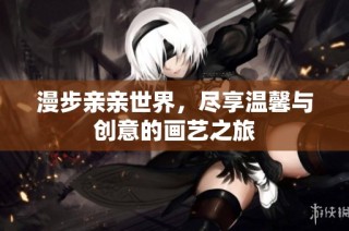 漫步亲亲世界，尽享温馨与创意的画艺之旅