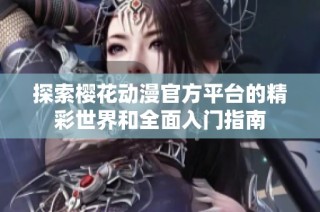 探索樱花动漫官方平台的精彩世界和全面入门指南