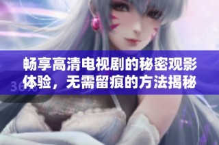 畅享高清电视剧的秘密观影体验，无需留痕的方法揭秘
