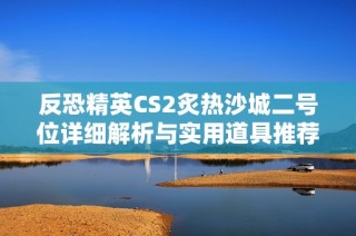 反恐精英CS2炙热沙城二号位详细解析与实用道具推荐
