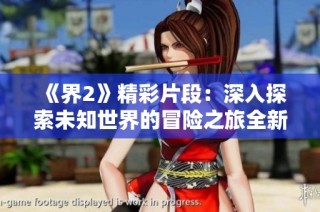 《界2》精彩片段：深入探索未知世界的冒险之旅全新视频剪辑展示