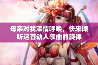 母亲对我深情呼唤，快来倾听这首动人歌曲的旋律