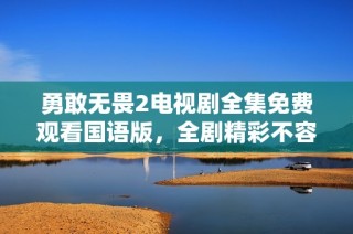 勇敢无畏2电视剧全集免费观看国语版，全剧精彩不容错过