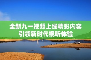 全新九一视频上线精彩内容引领新时代视听体验