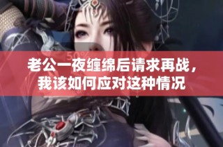 老公一夜缠绵后请求再战，我该如何应对这种情况