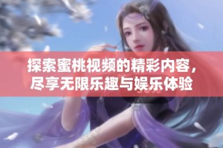 探索蜜桃视频的精彩内容，尽享无限乐趣与娱乐体验