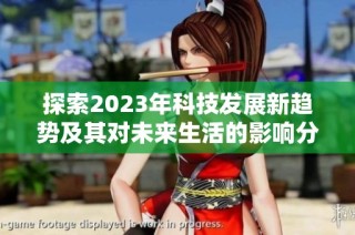 探索2023年科技发展新趋势及其对未来生活的影响分析