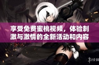 享受免费蜜桃视频，体验刺激与激情的全新活动和内容