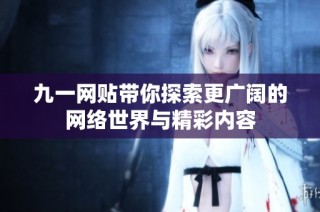 九一网贴带你探索更广阔的网络世界与精彩内容