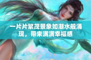 一片片繁茂景象如潮水般涌现，带来满满幸福感