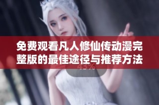 免费观看凡人修仙传动漫完整版的最佳途径与推荐方法分享