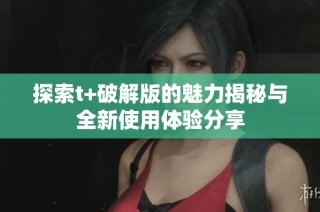 探索t+破解版的魅力揭秘与全新使用体验分享