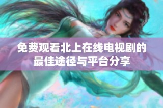 免费观看北上在线电视剧的最佳途径与平台分享