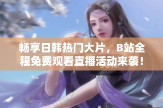 畅享日韩热门大片，B站全程免费观看直播活动来袭！
