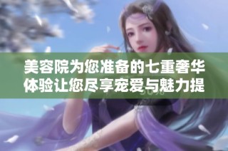美容院为您准备的七重奢华体验让您尽享宠爱与魅力提升