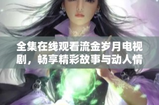 全集在线观看流金岁月电视剧，畅享精彩故事与动人情感历程
