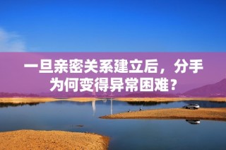 一旦亲密关系建立后，分手为何变得异常困难？