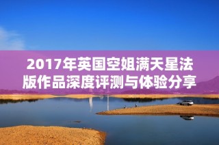 2017年英国空姐满天星法版作品深度评测与体验分享