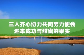 三人齐心协力共同努力便会迎来成功与甜蜜的果实