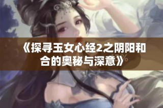 《探寻玉女心经2之阴阳和合的奥秘与深意》