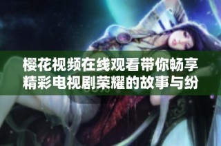 樱花视频在线观看带你畅享精彩电视剧荣耀的故事与纷争