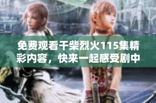 免费观看干柴烈火115集精彩内容，快来一起感受剧中激情剧情！