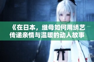 《在日本，继母如何用绣艺传递亲情与温暖的动人故事》