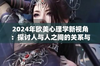 2024年欧美心理学新视角：探讨人与人之间的关系与影响