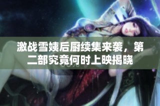 激战雪姨后厨续集来袭，第二部究竟何时上映揭晓
