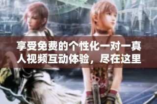 享受免费的个性化一对一真人视频互动体验，尽在这里！