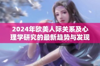 2024年欧美人际关系及心理学研究的最新趋势与发现解析