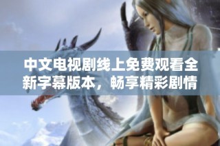 中文电视剧线上免费观看全新字幕版本，畅享精彩剧情体验