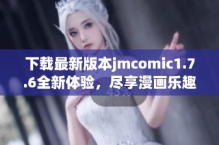 下载最新版本jmcomic1.7.6全新体验，尽享漫画乐趣与精彩内容
