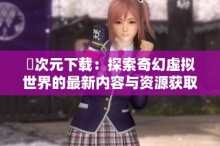 囧次元下载：探索奇幻虚拟世界的最新内容与资源获取方式