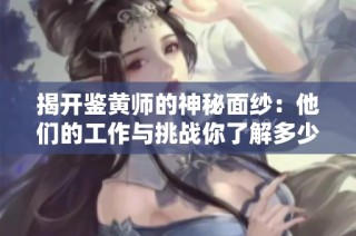 揭开鉴黄师的神秘面纱：他们的工作与挑战你了解多少