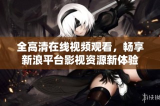 全高清在线视频观看，畅享新浪平台影视资源新体验