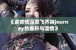 《婆媳情深双飞齐琳journey的曲折与温情》