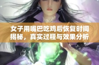 女子用嘴巴吃鸡后恢复时间揭秘，真实过程与效果分析