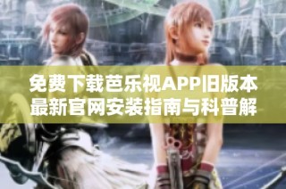 免费下载芭乐视APP旧版本最新官网安装指南与科普解析