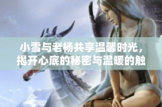 小雪与老杨共享温馨时光，揭开心底的秘密与温暖的触碰
