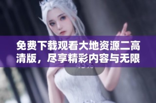免费下载观看大地资源二高清版，尽享精彩内容与无限魅力