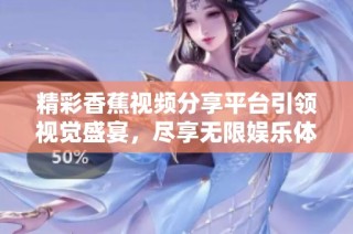 精彩香蕉视频分享平台引领视觉盛宴，尽享无限娱乐体验