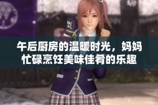 午后厨房的温暖时光，妈妈忙碌烹饪美味佳肴的乐趣